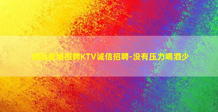 清远夜场招聘KTV诚信招聘-没有压力喝酒少