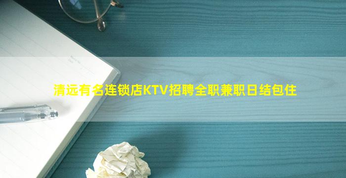 清远有名连锁店KTV招聘全职兼职日结包住